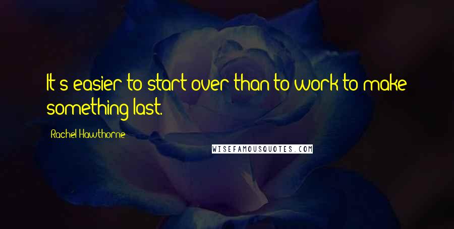 Rachel Hawthorne Quotes: It's easier to start over than to work to make something last.