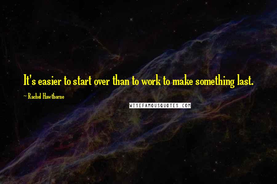 Rachel Hawthorne Quotes: It's easier to start over than to work to make something last.