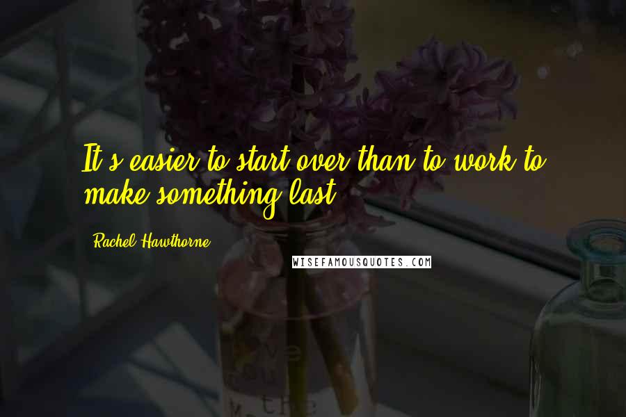 Rachel Hawthorne Quotes: It's easier to start over than to work to make something last.