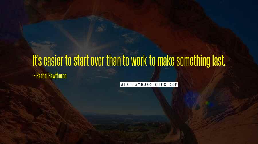 Rachel Hawthorne Quotes: It's easier to start over than to work to make something last.