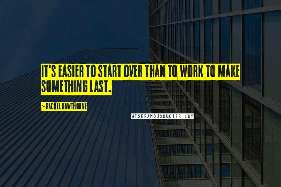 Rachel Hawthorne Quotes: It's easier to start over than to work to make something last.