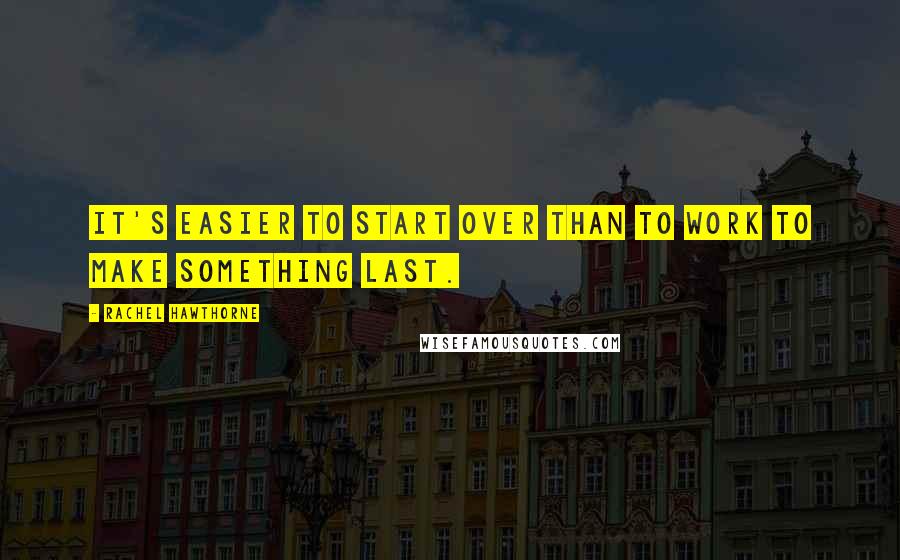 Rachel Hawthorne Quotes: It's easier to start over than to work to make something last.