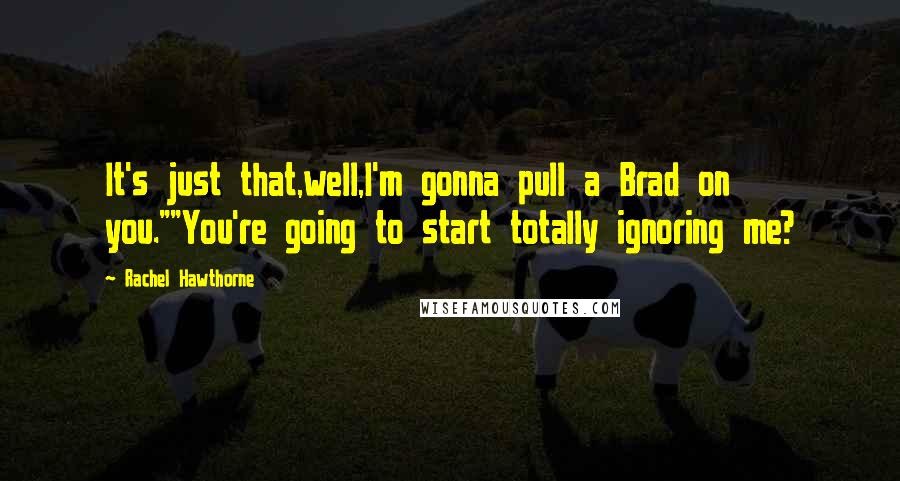 Rachel Hawthorne Quotes: It's just that,well,I'm gonna pull a Brad on you.""You're going to start totally ignoring me?