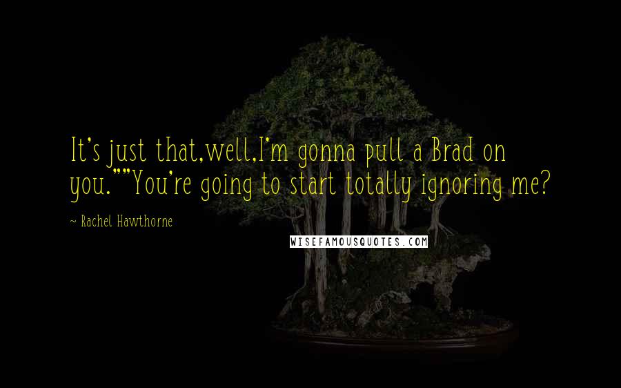 Rachel Hawthorne Quotes: It's just that,well,I'm gonna pull a Brad on you.""You're going to start totally ignoring me?