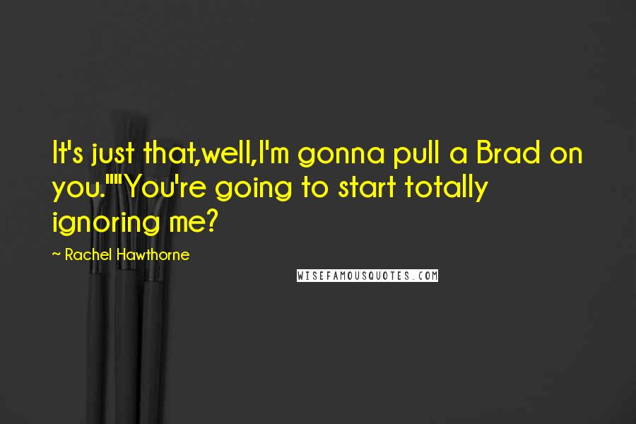 Rachel Hawthorne Quotes: It's just that,well,I'm gonna pull a Brad on you.""You're going to start totally ignoring me?