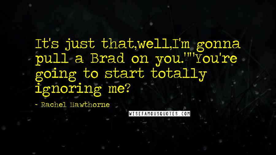 Rachel Hawthorne Quotes: It's just that,well,I'm gonna pull a Brad on you.""You're going to start totally ignoring me?