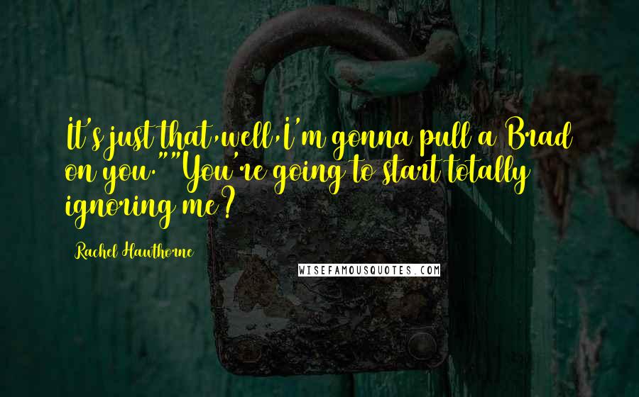 Rachel Hawthorne Quotes: It's just that,well,I'm gonna pull a Brad on you.""You're going to start totally ignoring me?