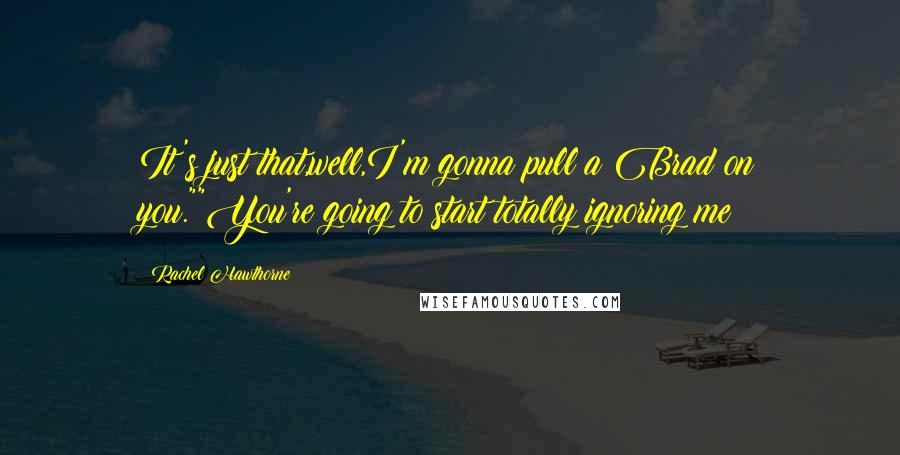 Rachel Hawthorne Quotes: It's just that,well,I'm gonna pull a Brad on you.""You're going to start totally ignoring me?