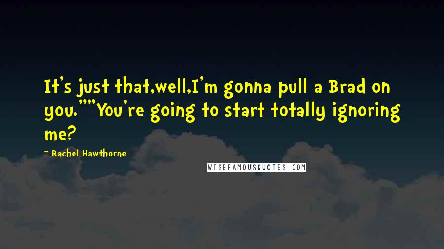 Rachel Hawthorne Quotes: It's just that,well,I'm gonna pull a Brad on you.""You're going to start totally ignoring me?