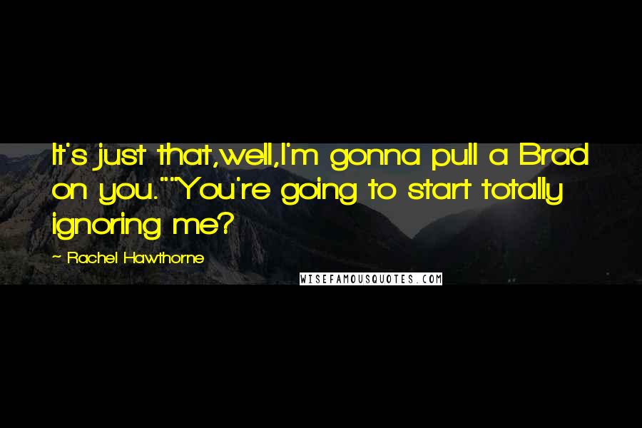 Rachel Hawthorne Quotes: It's just that,well,I'm gonna pull a Brad on you.""You're going to start totally ignoring me?