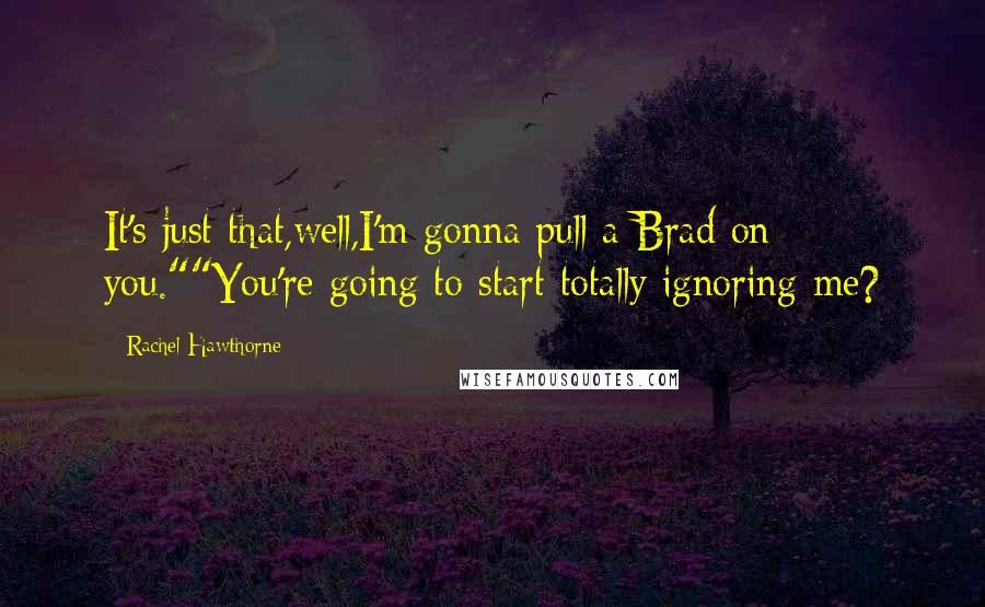 Rachel Hawthorne Quotes: It's just that,well,I'm gonna pull a Brad on you.""You're going to start totally ignoring me?