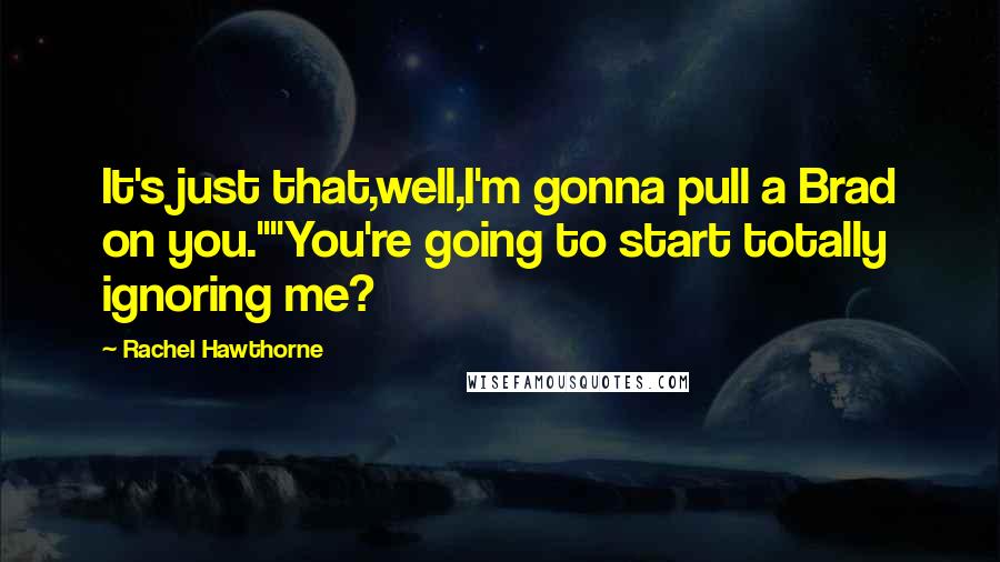 Rachel Hawthorne Quotes: It's just that,well,I'm gonna pull a Brad on you.""You're going to start totally ignoring me?