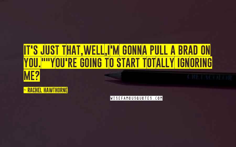 Rachel Hawthorne Quotes: It's just that,well,I'm gonna pull a Brad on you.""You're going to start totally ignoring me?