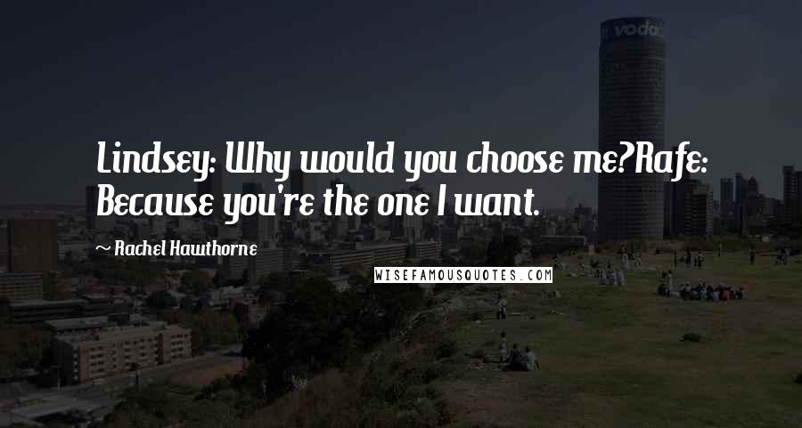 Rachel Hawthorne Quotes: Lindsey: Why would you choose me?Rafe: Because you're the one I want.