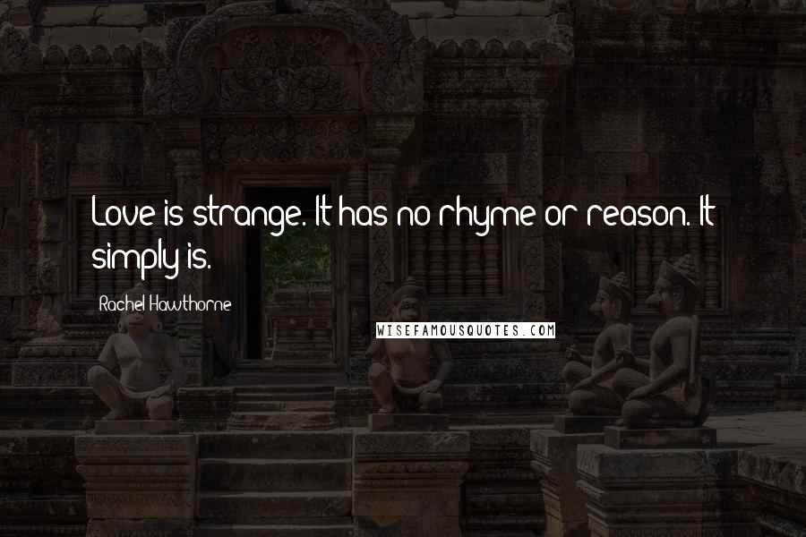 Rachel Hawthorne Quotes: Love is strange. It has no rhyme or reason. It simply is.