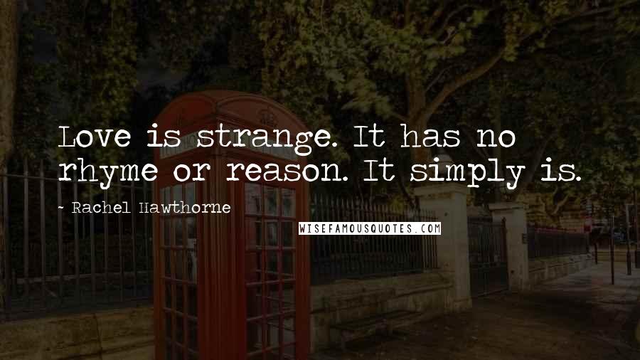 Rachel Hawthorne Quotes: Love is strange. It has no rhyme or reason. It simply is.