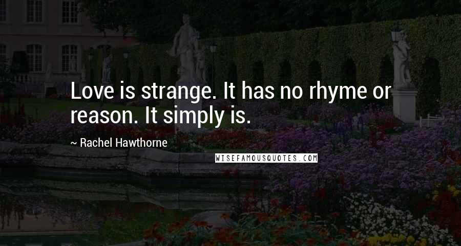 Rachel Hawthorne Quotes: Love is strange. It has no rhyme or reason. It simply is.