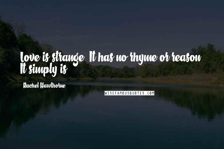 Rachel Hawthorne Quotes: Love is strange. It has no rhyme or reason. It simply is.
