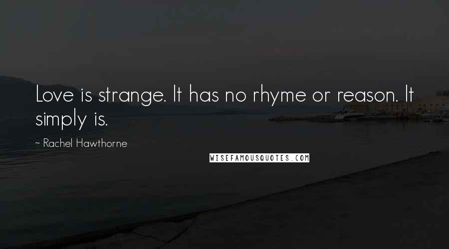 Rachel Hawthorne Quotes: Love is strange. It has no rhyme or reason. It simply is.