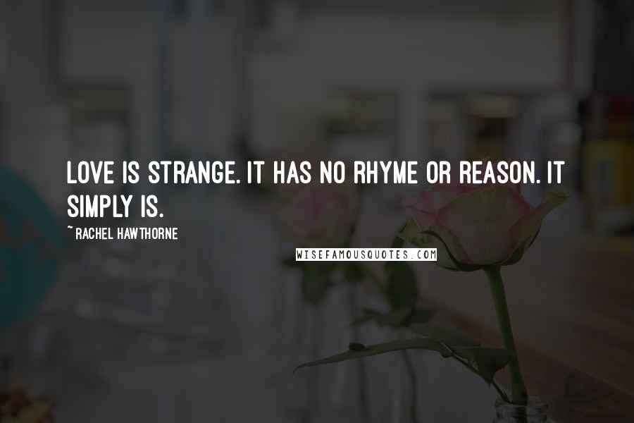 Rachel Hawthorne Quotes: Love is strange. It has no rhyme or reason. It simply is.