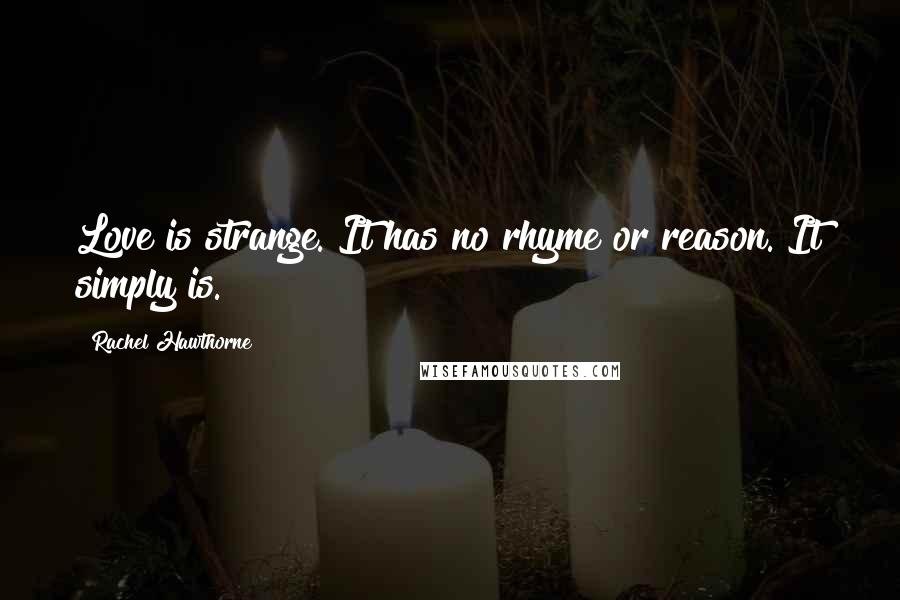 Rachel Hawthorne Quotes: Love is strange. It has no rhyme or reason. It simply is.