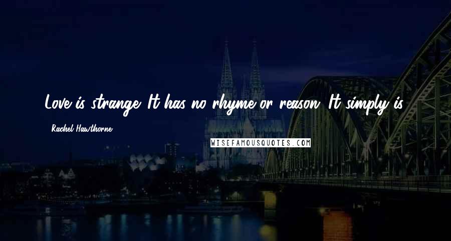 Rachel Hawthorne Quotes: Love is strange. It has no rhyme or reason. It simply is.