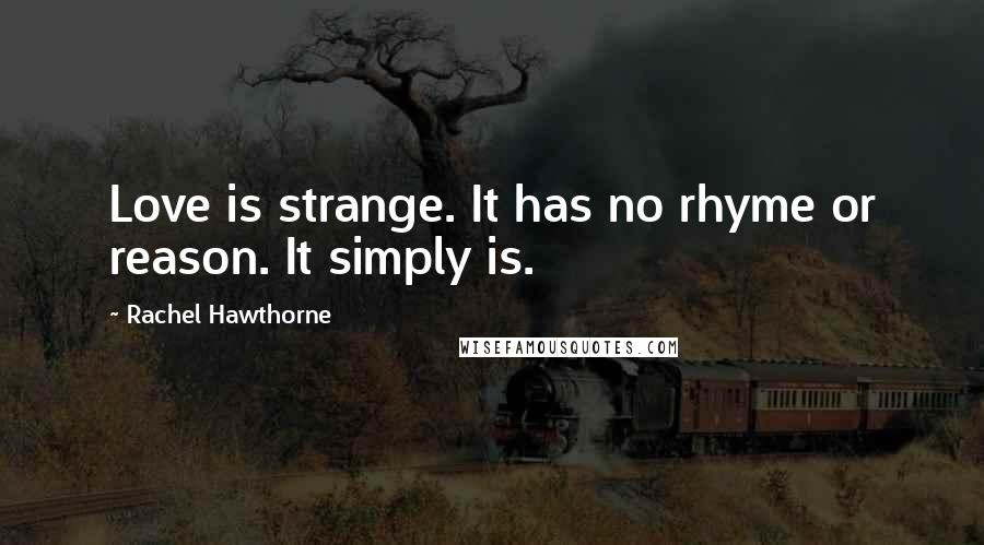 Rachel Hawthorne Quotes: Love is strange. It has no rhyme or reason. It simply is.
