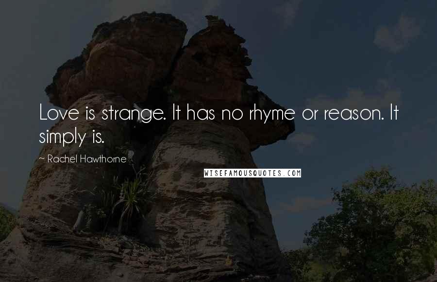 Rachel Hawthorne Quotes: Love is strange. It has no rhyme or reason. It simply is.