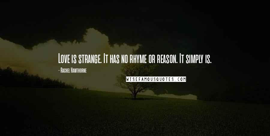 Rachel Hawthorne Quotes: Love is strange. It has no rhyme or reason. It simply is.