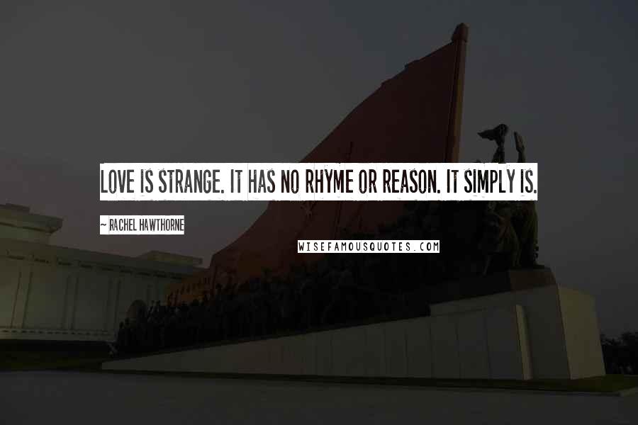 Rachel Hawthorne Quotes: Love is strange. It has no rhyme or reason. It simply is.