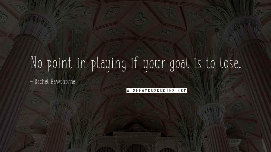 Rachel Hawthorne Quotes: No point in playing if your goal is to lose.