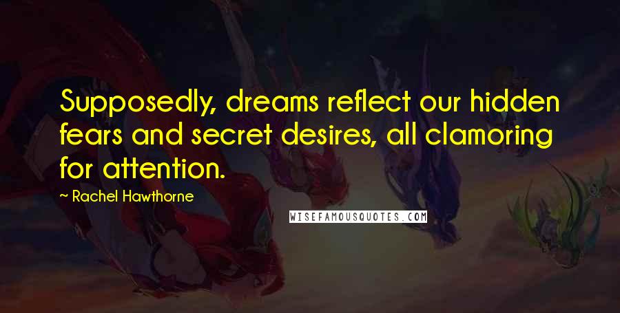 Rachel Hawthorne Quotes: Supposedly, dreams reflect our hidden fears and secret desires, all clamoring for attention.