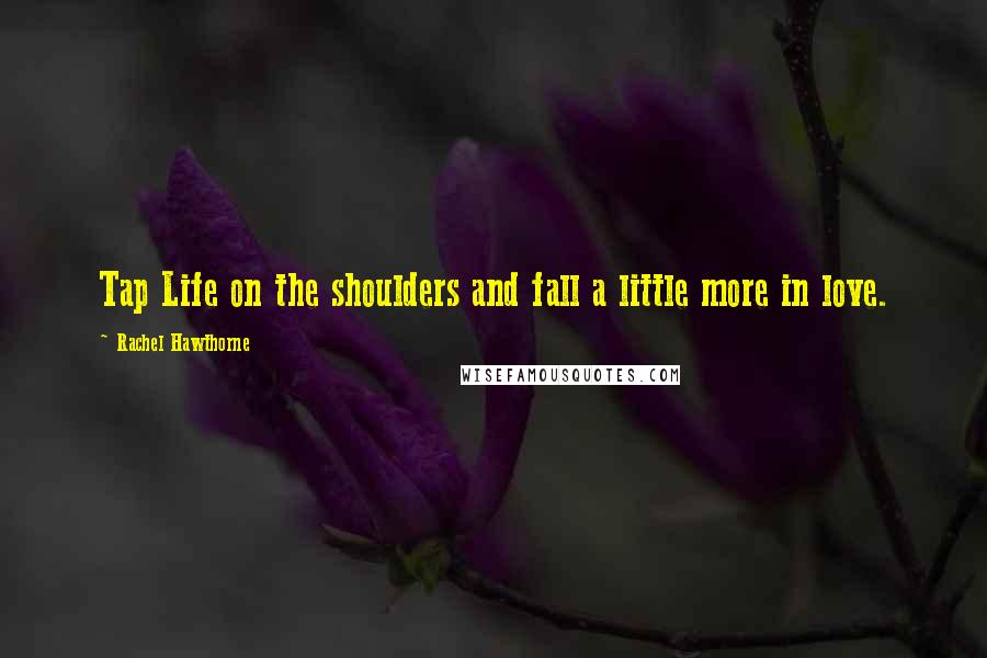 Rachel Hawthorne Quotes: Tap Life on the shoulders and fall a little more in love.