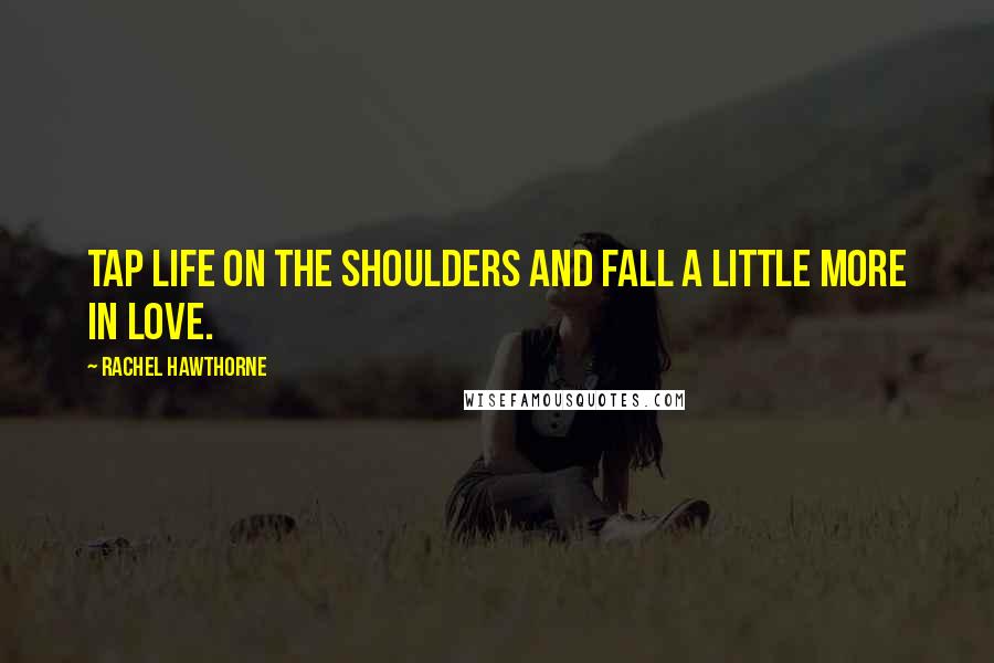 Rachel Hawthorne Quotes: Tap Life on the shoulders and fall a little more in love.