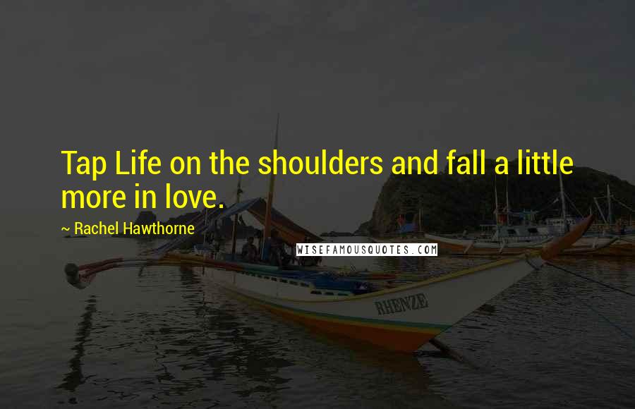 Rachel Hawthorne Quotes: Tap Life on the shoulders and fall a little more in love.