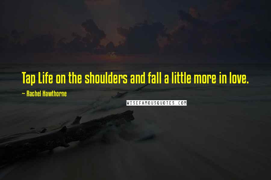 Rachel Hawthorne Quotes: Tap Life on the shoulders and fall a little more in love.