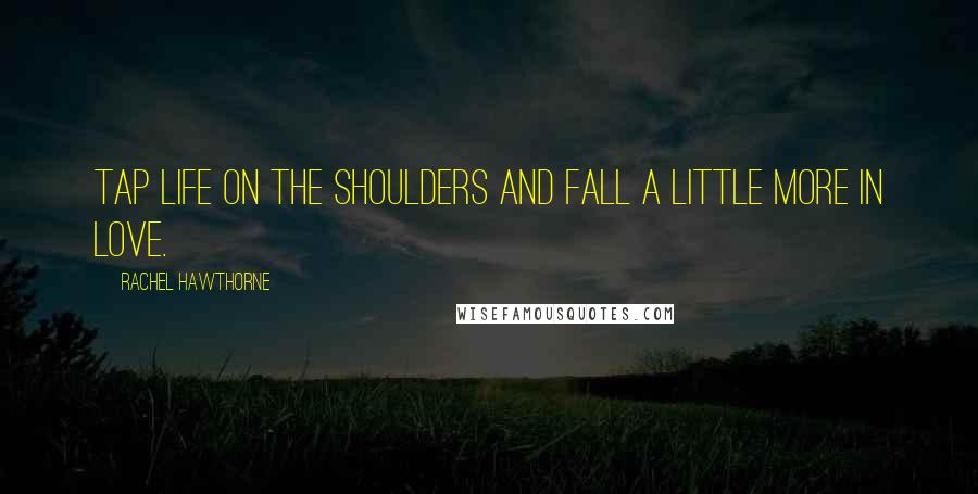 Rachel Hawthorne Quotes: Tap Life on the shoulders and fall a little more in love.