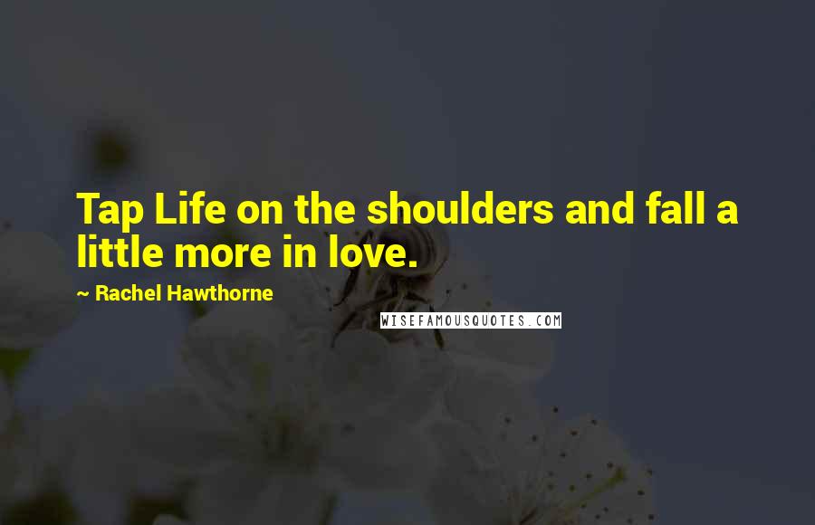 Rachel Hawthorne Quotes: Tap Life on the shoulders and fall a little more in love.