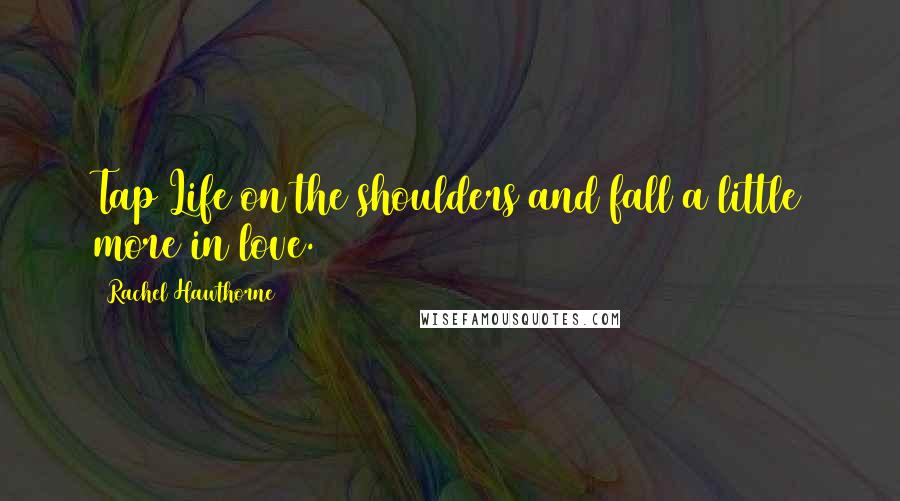 Rachel Hawthorne Quotes: Tap Life on the shoulders and fall a little more in love.