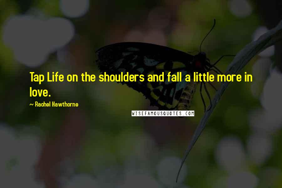 Rachel Hawthorne Quotes: Tap Life on the shoulders and fall a little more in love.