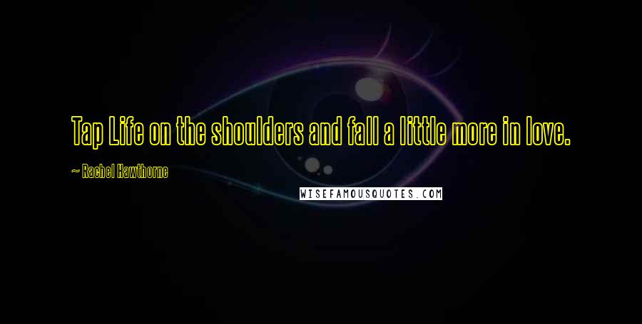 Rachel Hawthorne Quotes: Tap Life on the shoulders and fall a little more in love.