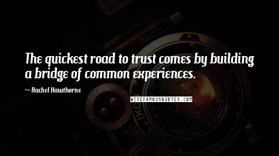 Rachel Hawthorne Quotes: The quickest road to trust comes by building a bridge of common experiences.