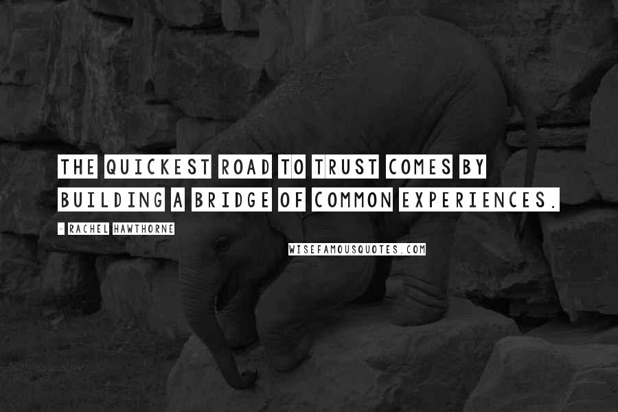 Rachel Hawthorne Quotes: The quickest road to trust comes by building a bridge of common experiences.