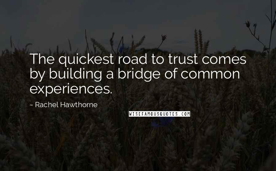 Rachel Hawthorne Quotes: The quickest road to trust comes by building a bridge of common experiences.