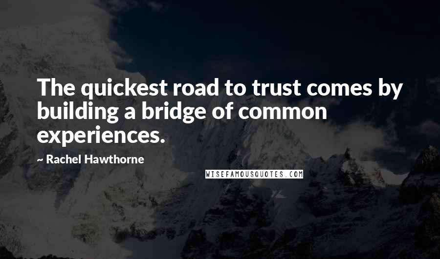 Rachel Hawthorne Quotes: The quickest road to trust comes by building a bridge of common experiences.