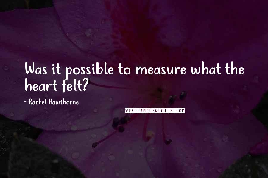 Rachel Hawthorne Quotes: Was it possible to measure what the heart felt?