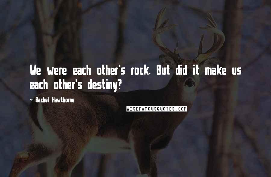 Rachel Hawthorne Quotes: We were each other's rock. But did it make us each other's destiny?