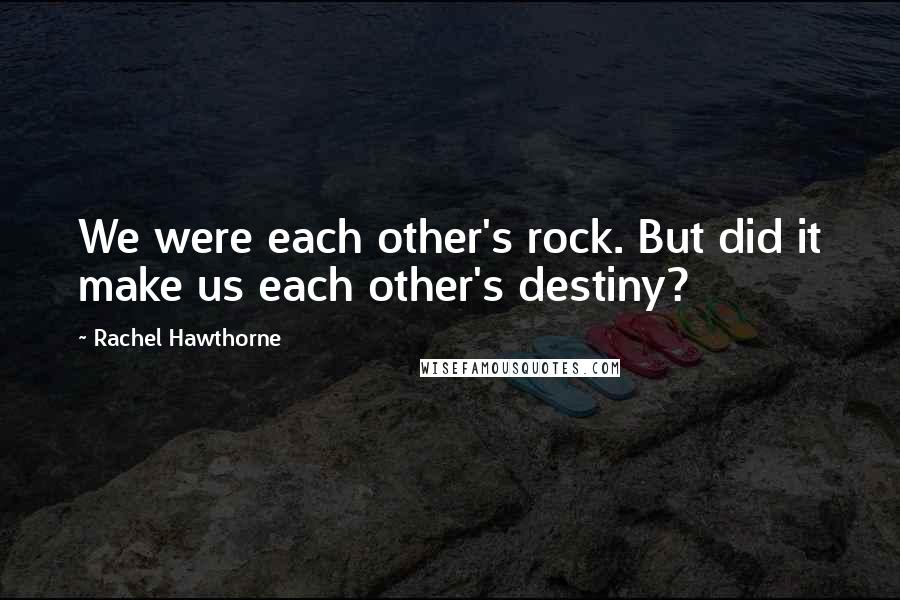 Rachel Hawthorne Quotes: We were each other's rock. But did it make us each other's destiny?