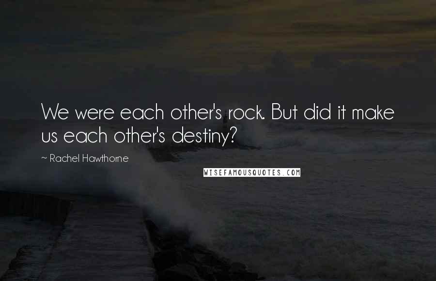 Rachel Hawthorne Quotes: We were each other's rock. But did it make us each other's destiny?