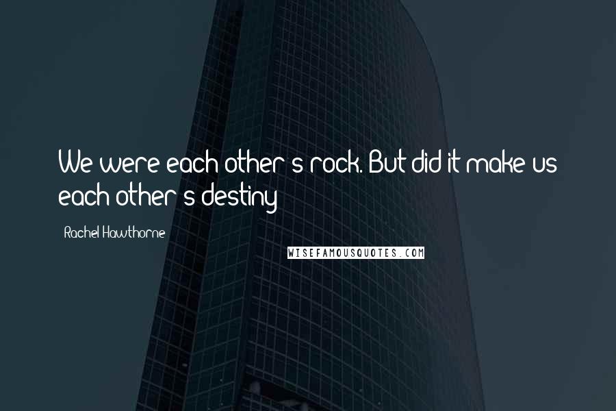 Rachel Hawthorne Quotes: We were each other's rock. But did it make us each other's destiny?